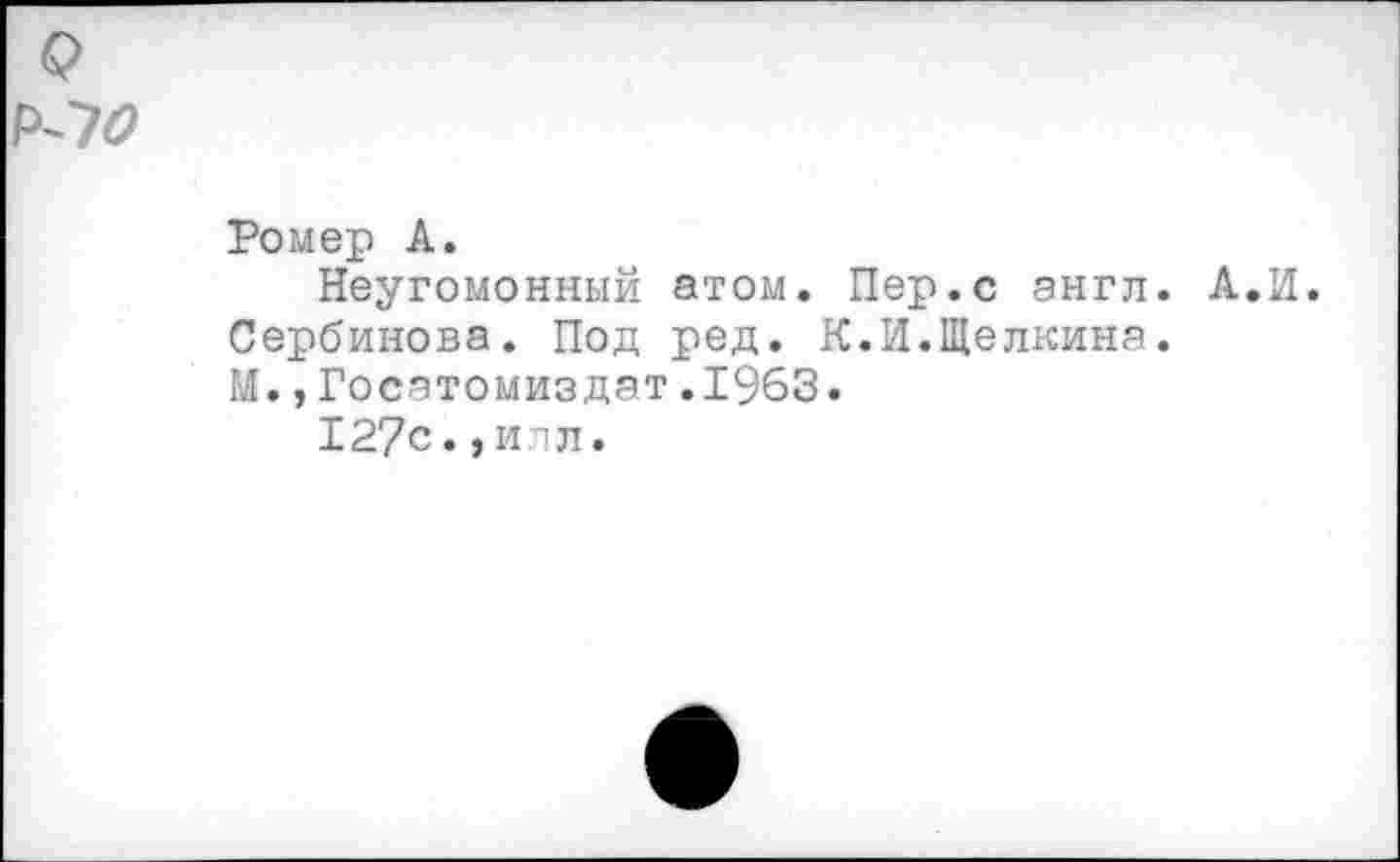 ﻿о
Р-7б>
Ромер А.
Неугомонный атом. Пер.с англ. А.И. Сербинова. Под ред. К.И.Щелкина.
И.,Госатомиздат.1963.
127с.,илл.